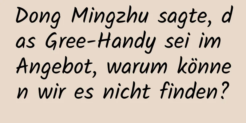 Dong Mingzhu sagte, das Gree-Handy sei im Angebot, warum können wir es nicht finden?