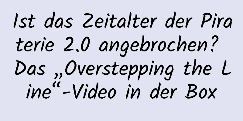 Ist das Zeitalter der Piraterie 2.0 angebrochen? Das „Overstepping the Line“-Video in der Box
