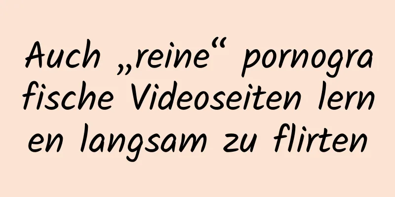 Auch „reine“ pornografische Videoseiten lernen langsam zu flirten