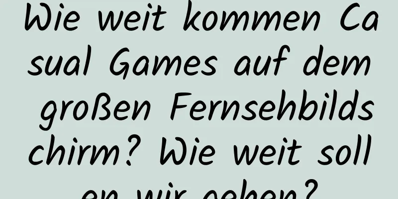 Wie weit kommen Casual Games auf dem großen Fernsehbildschirm? Wie weit sollen wir gehen?