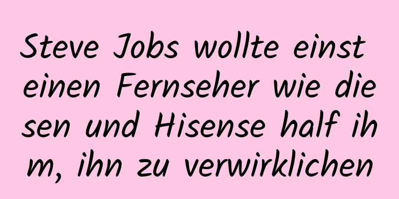 Steve Jobs wollte einst einen Fernseher wie diesen und Hisense half ihm, ihn zu verwirklichen