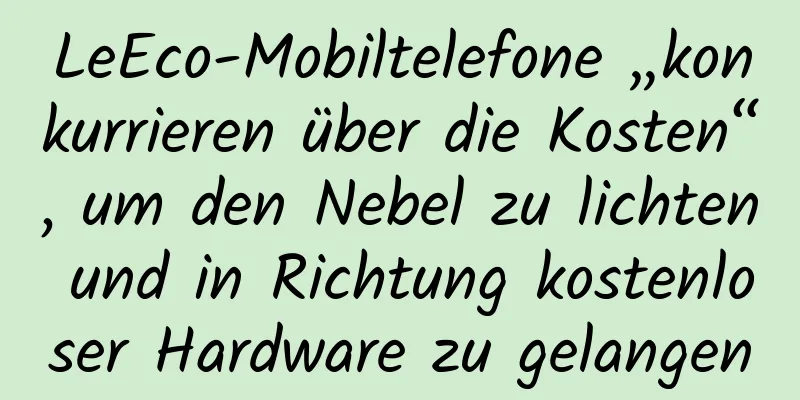 LeEco-Mobiltelefone „konkurrieren über die Kosten“, um den Nebel zu lichten und in Richtung kostenloser Hardware zu gelangen