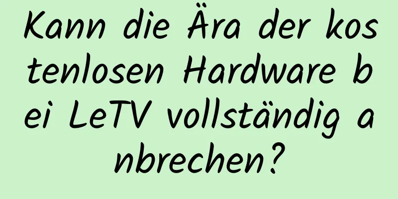 Kann die Ära der kostenlosen Hardware bei LeTV vollständig anbrechen?