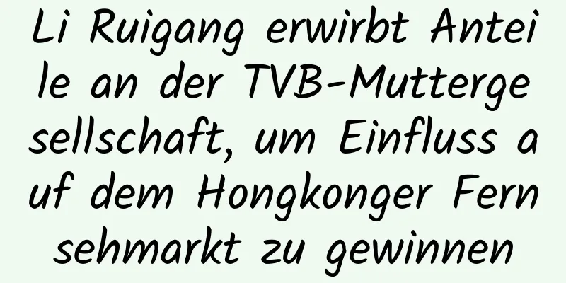 Li Ruigang erwirbt Anteile an der TVB-Muttergesellschaft, um Einfluss auf dem Hongkonger Fernsehmarkt zu gewinnen