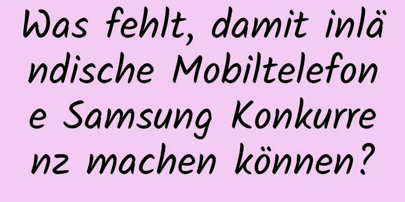 Was fehlt, damit inländische Mobiltelefone Samsung Konkurrenz machen können?