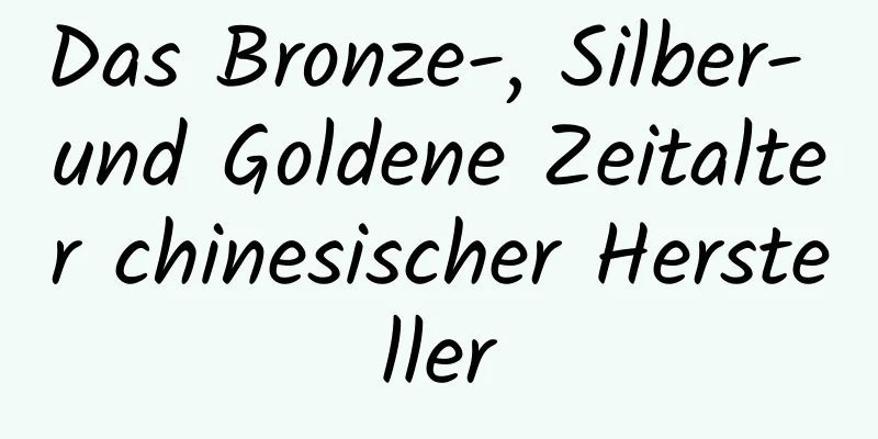 Das Bronze-, Silber- und Goldene Zeitalter chinesischer Hersteller