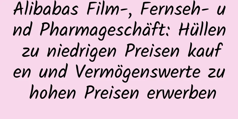 Alibabas Film-, Fernseh- und Pharmageschäft: Hüllen zu niedrigen Preisen kaufen und Vermögenswerte zu hohen Preisen erwerben