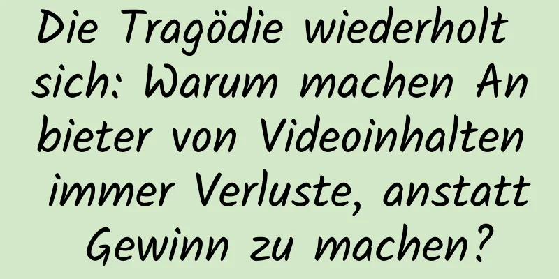 Die Tragödie wiederholt sich: Warum machen Anbieter von Videoinhalten immer Verluste, anstatt Gewinn zu machen?