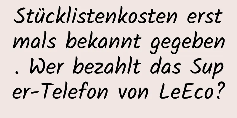 Stücklistenkosten erstmals bekannt gegeben. Wer bezahlt das Super-Telefon von LeEco?