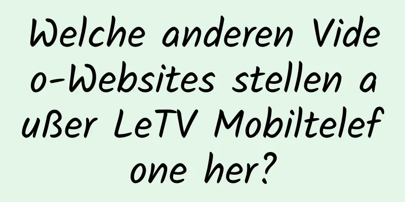 Welche anderen Video-Websites stellen außer LeTV Mobiltelefone her?