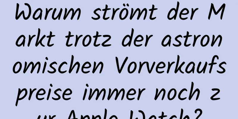 Warum strömt der Markt trotz der astronomischen Vorverkaufspreise immer noch zur Apple Watch?