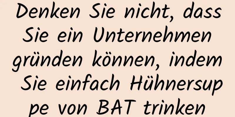 Denken Sie nicht, dass Sie ein Unternehmen gründen können, indem Sie einfach Hühnersuppe von BAT trinken