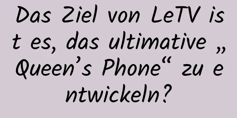Das Ziel von LeTV ist es, das ultimative „Queen’s Phone“ zu entwickeln?