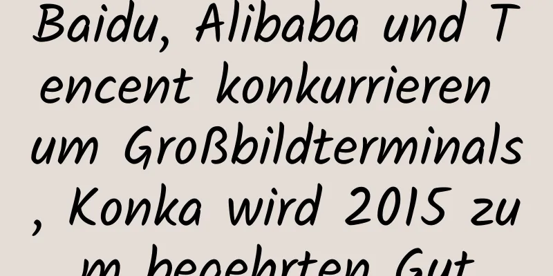 Baidu, Alibaba und Tencent konkurrieren um Großbildterminals, Konka wird 2015 zum begehrten Gut