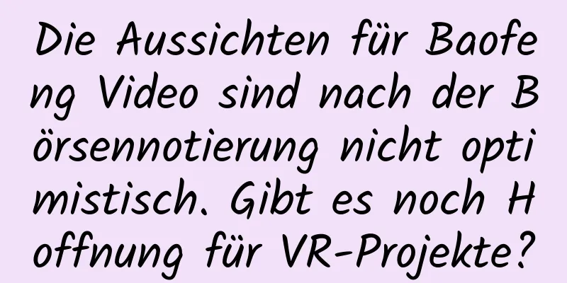 Die Aussichten für Baofeng Video sind nach der Börsennotierung nicht optimistisch. Gibt es noch Hoffnung für VR-Projekte?