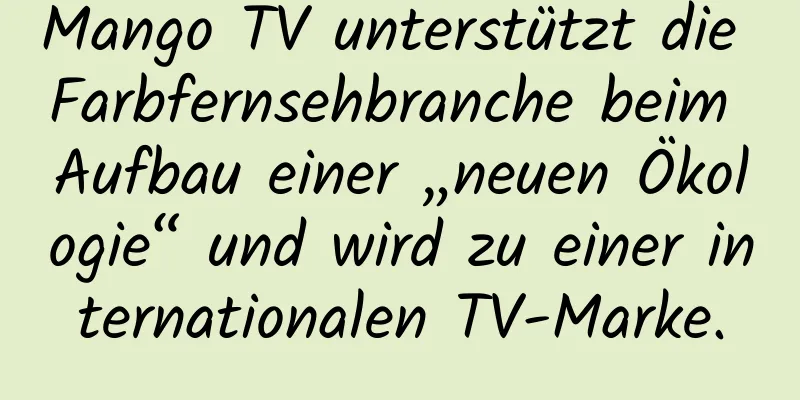 Mango TV unterstützt die Farbfernsehbranche beim Aufbau einer „neuen Ökologie“ und wird zu einer internationalen TV-Marke.
