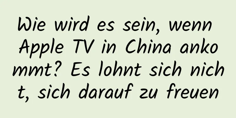 Wie wird es sein, wenn Apple TV in China ankommt? Es lohnt sich nicht, sich darauf zu freuen