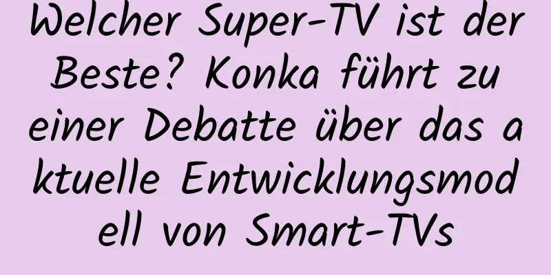 Welcher Super-TV ist der Beste? Konka führt zu einer Debatte über das aktuelle Entwicklungsmodell von Smart-TVs