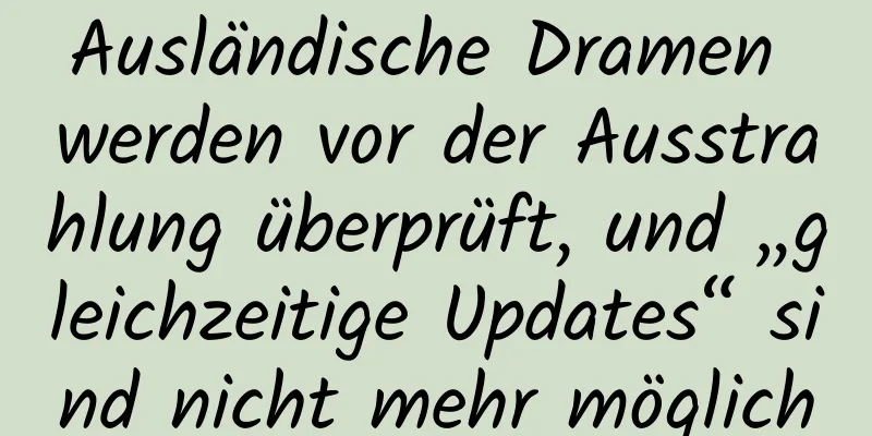 Ausländische Dramen werden vor der Ausstrahlung überprüft, und „gleichzeitige Updates“ sind nicht mehr möglich