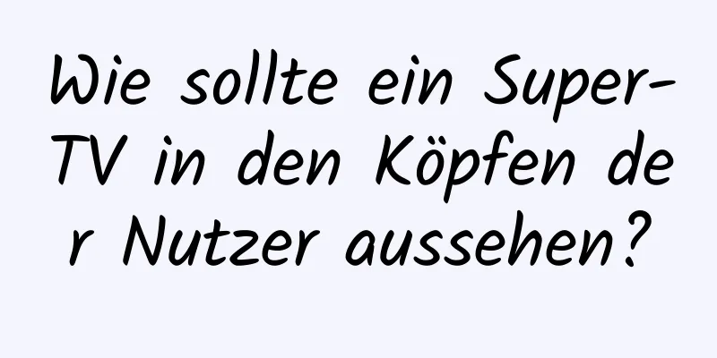 Wie sollte ein Super-TV in den Köpfen der Nutzer aussehen?