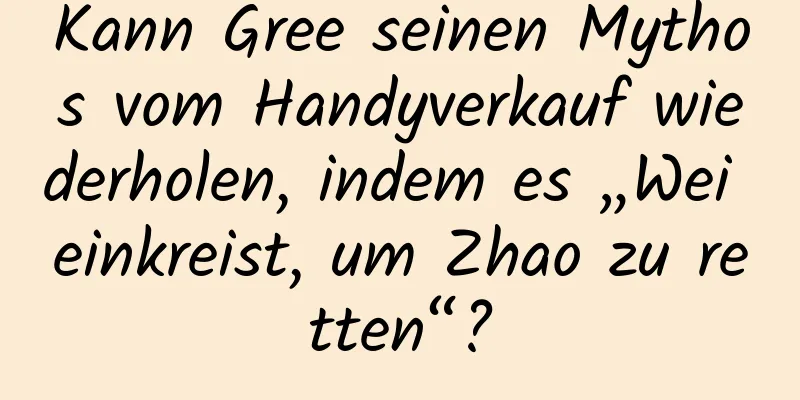 Kann Gree seinen Mythos vom Handyverkauf wiederholen, indem es „Wei einkreist, um Zhao zu retten“?