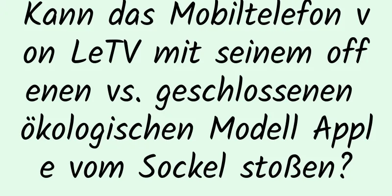 Kann das Mobiltelefon von LeTV mit seinem offenen vs. geschlossenen ökologischen Modell Apple vom Sockel stoßen?