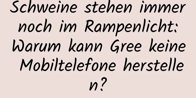 Schweine stehen immer noch im Rampenlicht: Warum kann Gree keine Mobiltelefone herstellen?