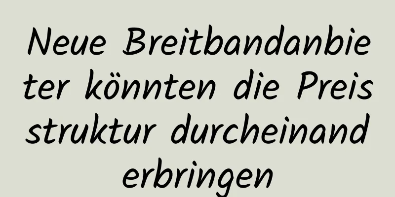Neue Breitbandanbieter könnten die Preisstruktur durcheinanderbringen
