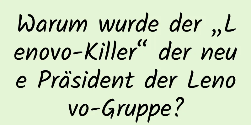 Warum wurde der „Lenovo-Killer“ der neue Präsident der Lenovo-Gruppe?