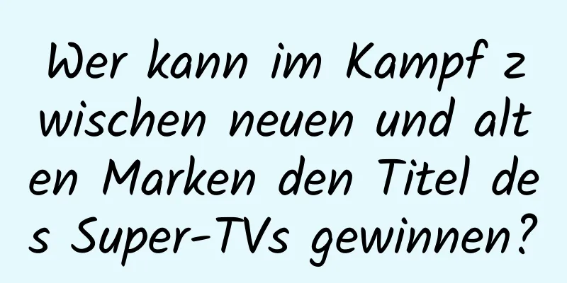 Wer kann im Kampf zwischen neuen und alten Marken den Titel des Super-TVs gewinnen?