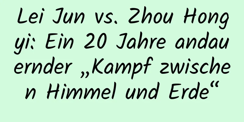 Lei Jun vs. Zhou Hongyi: Ein 20 Jahre andauernder „Kampf zwischen Himmel und Erde“