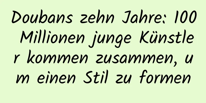 Doubans zehn Jahre: 100 Millionen junge Künstler kommen zusammen, um einen Stil zu formen