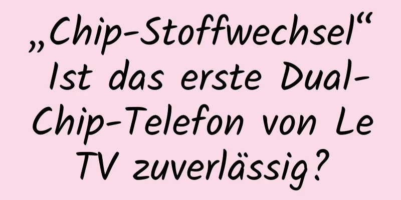 „Chip-Stoffwechsel“ Ist das erste Dual-Chip-Telefon von LeTV zuverlässig?