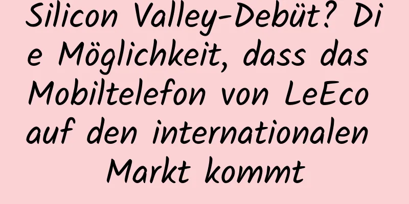 Silicon Valley-Debüt? Die Möglichkeit, dass das Mobiltelefon von LeEco auf den internationalen Markt kommt