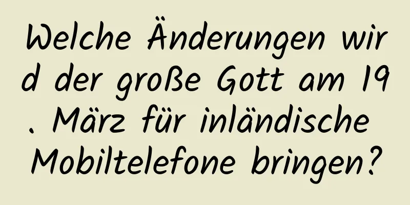 Welche Änderungen wird der große Gott am 19. März für inländische Mobiltelefone bringen?