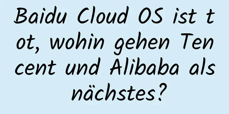 Baidu Cloud OS ist tot, wohin gehen Tencent und Alibaba als nächstes?