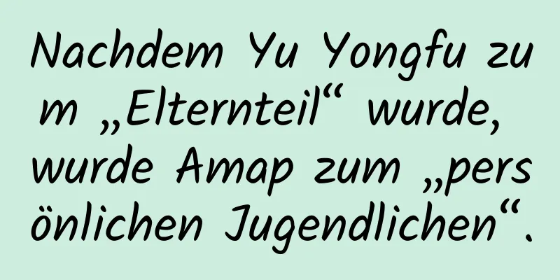 Nachdem Yu Yongfu zum „Elternteil“ wurde, wurde Amap zum „persönlichen Jugendlichen“.