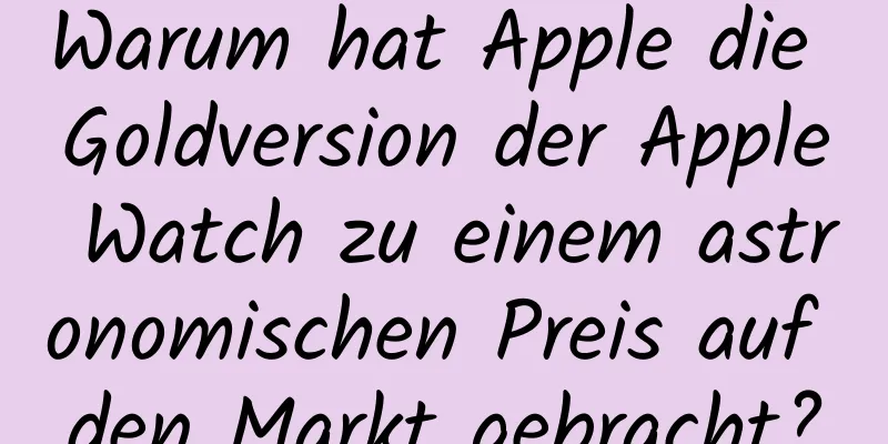 Warum hat Apple die Goldversion der Apple Watch zu einem astronomischen Preis auf den Markt gebracht?