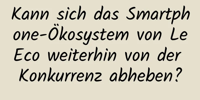 Kann sich das Smartphone-Ökosystem von LeEco weiterhin von der Konkurrenz abheben?