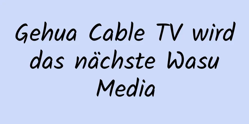 Gehua Cable TV wird das nächste Wasu Media