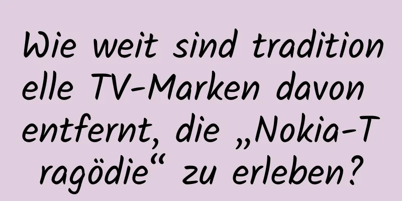 Wie weit sind traditionelle TV-Marken davon entfernt, die „Nokia-Tragödie“ zu erleben?