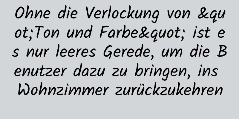 Ohne die Verlockung von "Ton und Farbe" ist es nur leeres Gerede, um die Benutzer dazu zu bringen, ins Wohnzimmer zurückzukehren