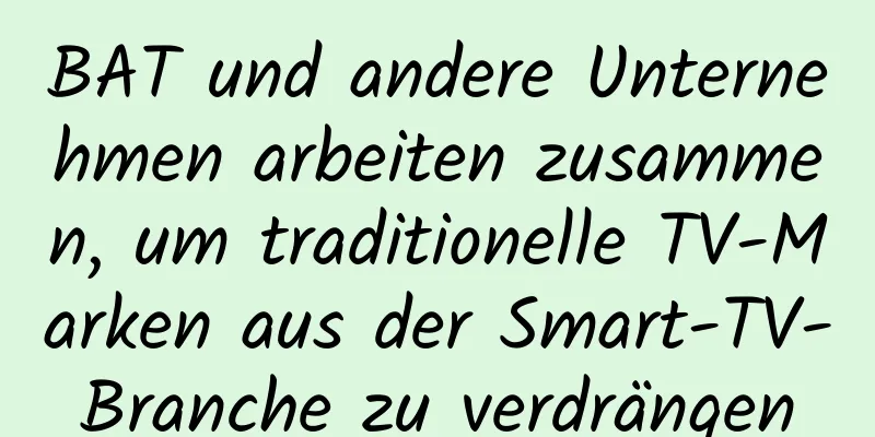 BAT und andere Unternehmen arbeiten zusammen, um traditionelle TV-Marken aus der Smart-TV-Branche zu verdrängen