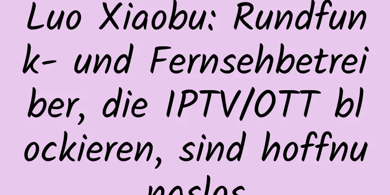 Luo Xiaobu: Rundfunk- und Fernsehbetreiber, die IPTV/OTT blockieren, sind hoffnungslos