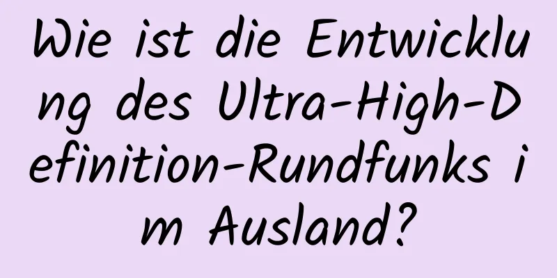 Wie ist die Entwicklung des Ultra-High-Definition-Rundfunks im Ausland?