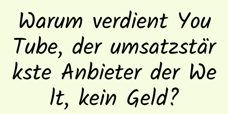 Warum verdient YouTube, der umsatzstärkste Anbieter der Welt, kein Geld?