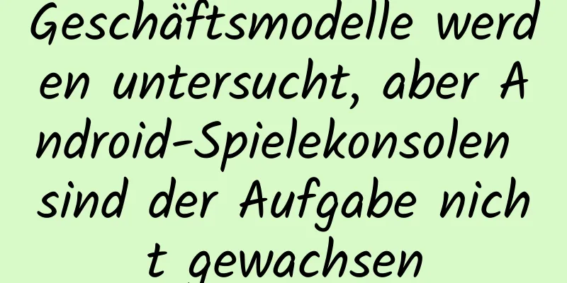 Geschäftsmodelle werden untersucht, aber Android-Spielekonsolen sind der Aufgabe nicht gewachsen
