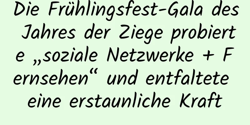 Die Frühlingsfest-Gala des Jahres der Ziege probierte „soziale Netzwerke + Fernsehen“ und entfaltete eine erstaunliche Kraft