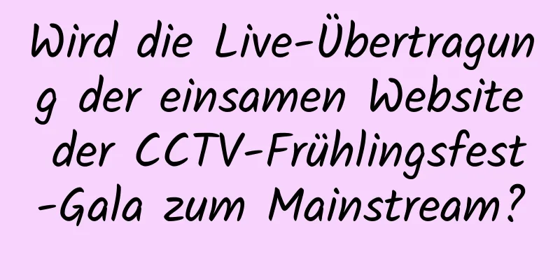 Wird die Live-Übertragung der einsamen Website der CCTV-Frühlingsfest-Gala zum Mainstream?
