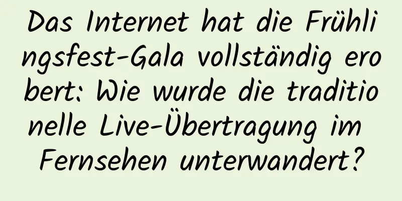 Das Internet hat die Frühlingsfest-Gala vollständig erobert: Wie wurde die traditionelle Live-Übertragung im Fernsehen unterwandert?